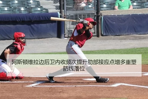 阿斯顿维拉边后卫内收频次提升肋部接应点增多重塑防线落位