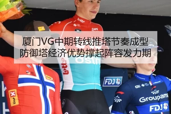 厦门VG中期转线推塔节奏成型 防御塔经济优势撑起阵容发力期